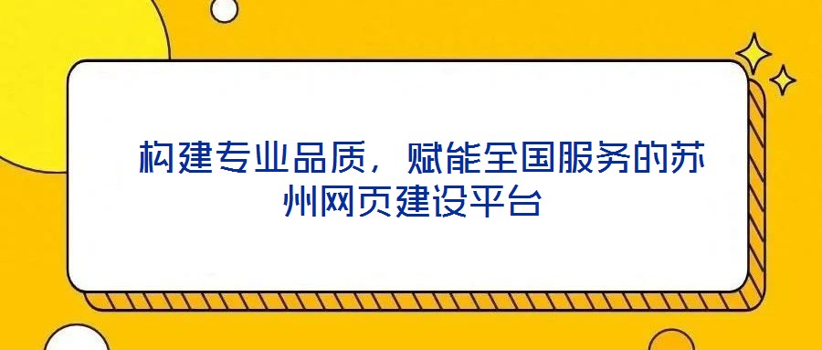  構(gòu)建專業(yè)品質(zhì)，賦能全國(guó)服務(wù)的蘇州網(wǎng)頁建設(shè)平臺(tái)