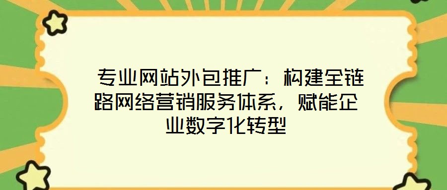  專業(yè)網(wǎng)站外包推廣：構(gòu)建全鏈路網(wǎng)絡(luò)營銷服務(wù)體系，賦能企業(yè)數(shù)字化轉(zhuǎn)型