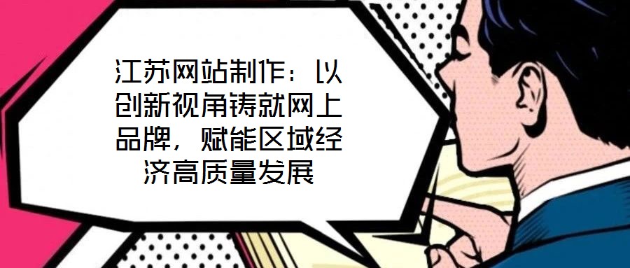 江蘇網(wǎng)站制作：以創(chuàng)新視角鑄就網(wǎng)上品牌，賦能區(qū)域經(jīng)濟高質(zhì)量發(fā)展