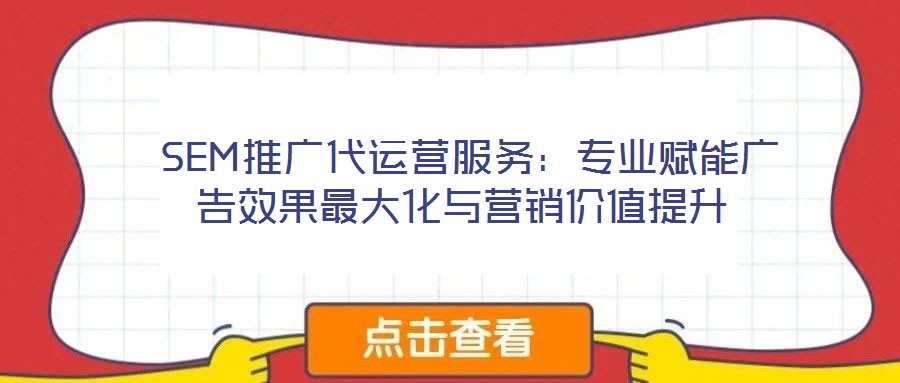  SEM推廣代運(yùn)營(yíng)服務(wù)：專業(yè)賦能廣告效果最大化與營(yíng)銷價(jià)值提升