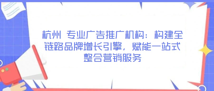 杭州 專業(yè)廣告推廣機(jī)構(gòu)：構(gòu)建全鏈路品牌增長引擎，賦能一站式整合營銷服務(wù)