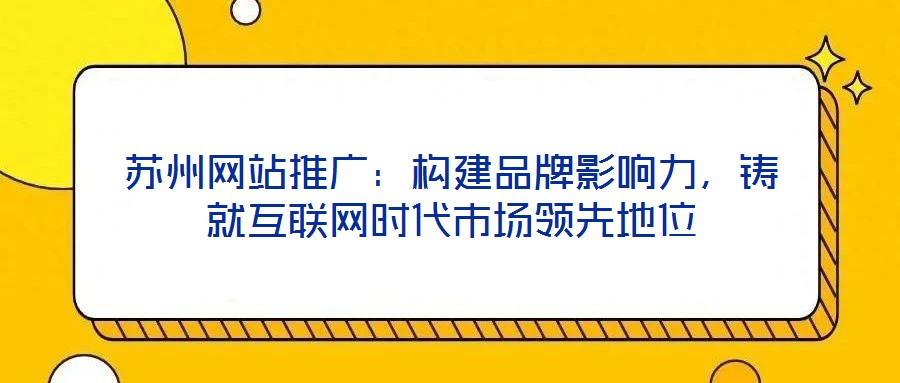 蘇州網(wǎng)站推廣：構(gòu)建品牌影響力，鑄就互聯(lián)網(wǎng)時(shí)代市場(chǎng)領(lǐng)先地位