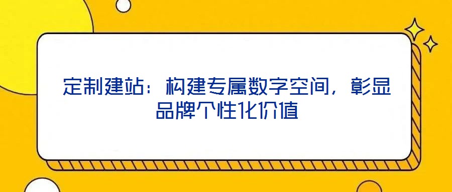 定制建站：構(gòu)建專屬數(shù)字空間，彰顯品牌個(gè)性化價(jià)值
