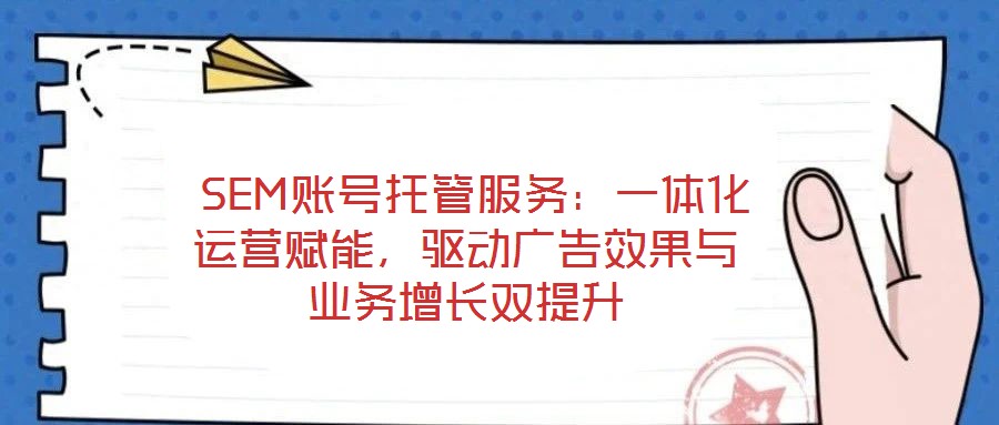  SEM賬號托管服務(wù)：一體化運營賦能，驅(qū)動廣告效果與業(yè)務(wù)增長雙提升