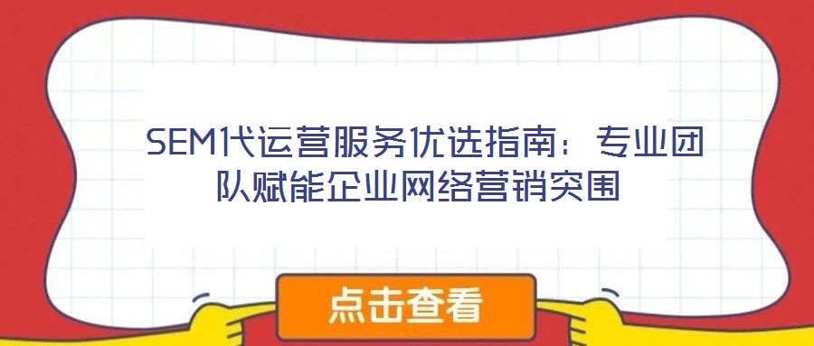  SEM代運營服務(wù)優(yōu)選指南：專業(yè)團隊賦能企業(yè)網(wǎng)絡(luò)營銷突圍