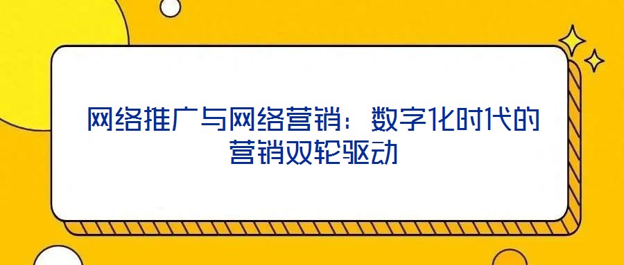 網(wǎng)絡(luò)推廣與網(wǎng)絡(luò)營銷：數(shù)字化時(shí)代的營銷雙輪驅(qū)動(dòng)