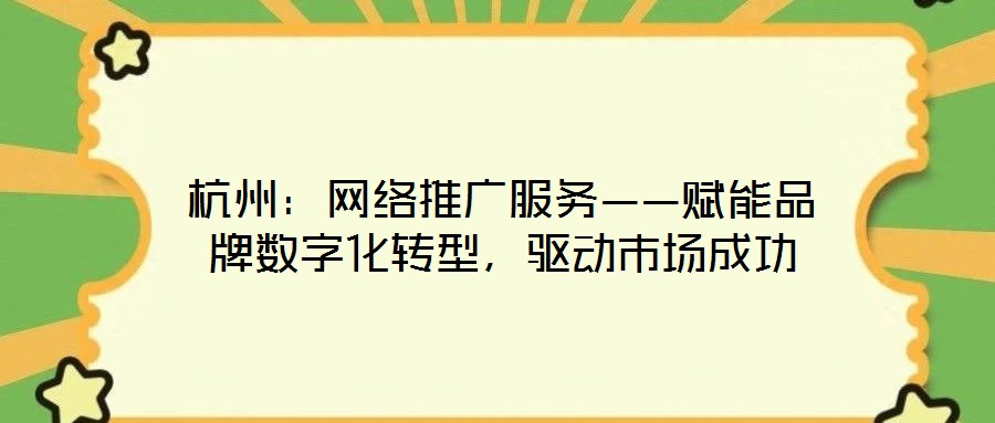 杭州：網(wǎng)絡(luò)推廣服務(wù)——賦能品牌數(shù)字化轉(zhuǎn)型，驅(qū)動市場成功