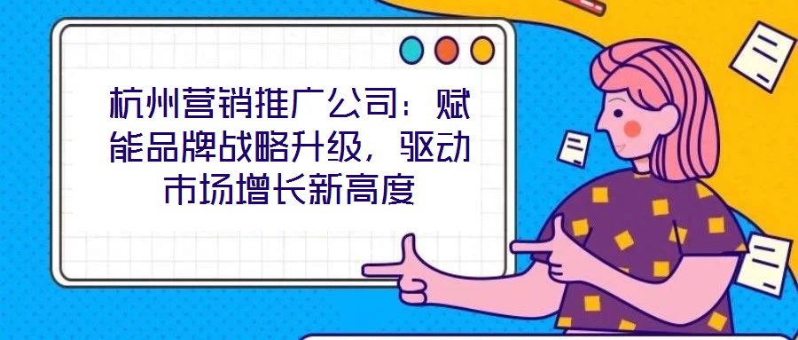 杭州營銷推廣公司：賦能品牌戰(zhàn)略升級，驅(qū)動市場增長新高度