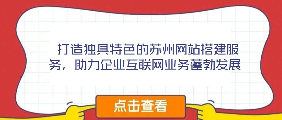  打造獨(dú)具特色的蘇州網(wǎng)站搭建服務(wù)，助力企業(yè)互聯(lián)網(wǎng)業(yè)務(wù)蓬勃發(fā)展