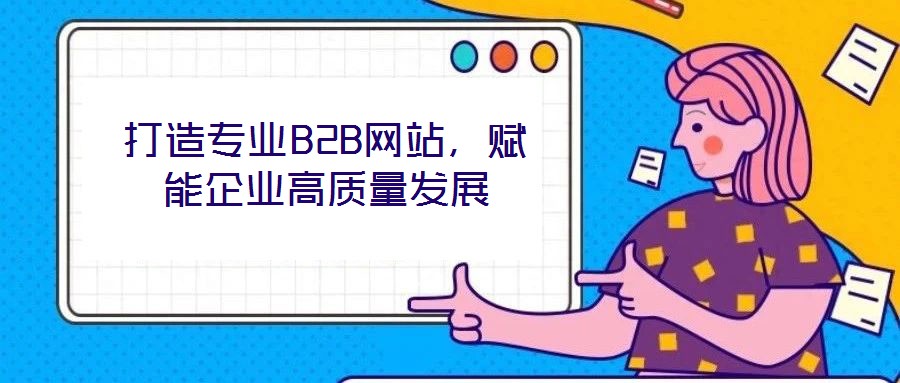 打造專業(yè)B2B網(wǎng)站，賦能企業(yè)高質(zhì)量發(fā)展