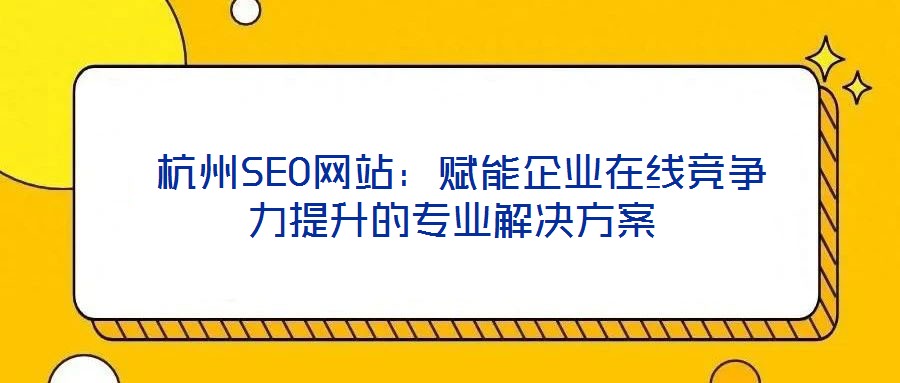  杭州SEO網(wǎng)站：賦能企業(yè)在線競爭力提升的專業(yè)解決方案