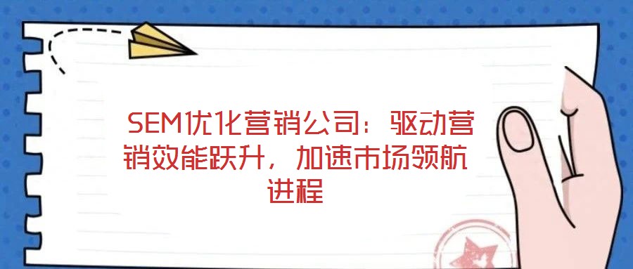  SEM優(yōu)化營(yíng)銷(xiāo)公司：驅(qū)動(dòng)營(yíng)銷(xiāo)效能躍升，加速市場(chǎng)領(lǐng)航進(jìn)程