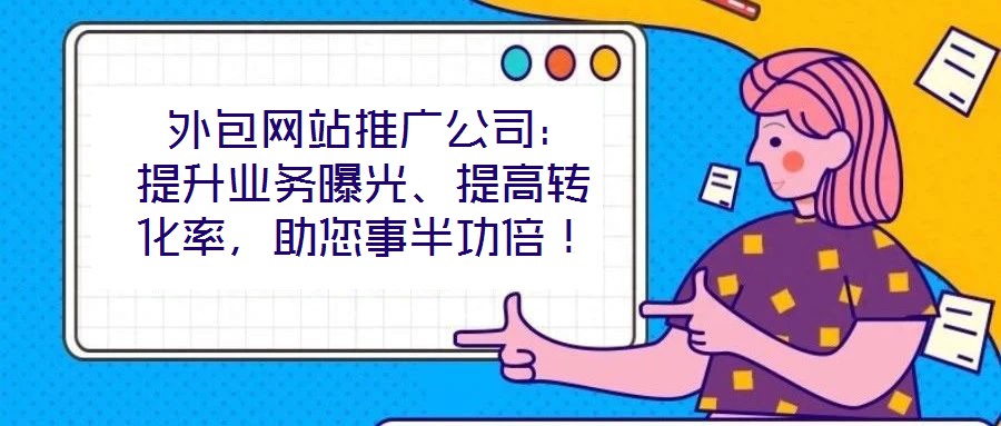  外包網(wǎng)站推廣公司：提升業(yè)務曝光、提高轉化率，助您事半功倍！