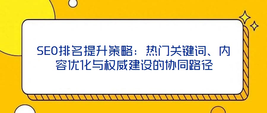 SEO排名提升策略：熱門關(guān)鍵詞、內(nèi)容優(yōu)化與權(quán)威建設(shè)的協(xié)同路徑