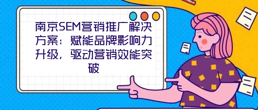 南京SEM營(yíng)銷推廣解決方案：賦能品牌影響力升級(jí)，驅(qū)動(dòng)營(yíng)銷效能突破