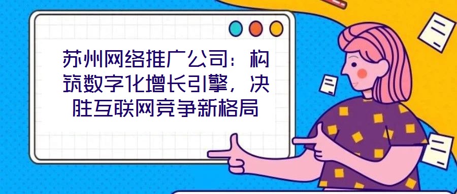 蘇州網(wǎng)絡(luò)推廣公司：構(gòu)筑數(shù)字化增長引擎，決勝互聯(lián)網(wǎng)競爭新格局