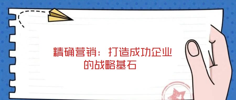  精確營(yíng)銷(xiāo)：打造成功企業(yè)的戰(zhàn)略基石