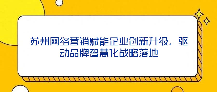 蘇州網(wǎng)絡(luò)營銷賦能企業(yè)創(chuàng)新升級，驅(qū)動品牌智慧化戰(zhàn)略落地
