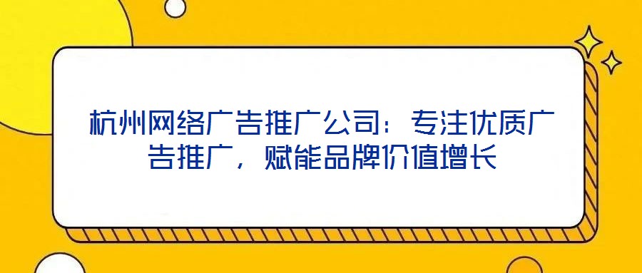 杭州網(wǎng)絡(luò)廣告推廣公司：專注優(yōu)質(zhì)廣告推廣，賦能品牌價值增長