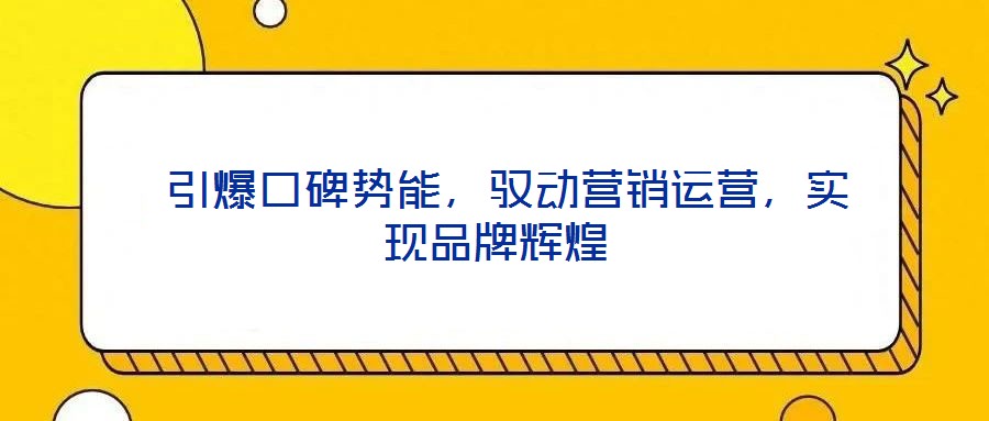  引爆口碑勢(shì)能，馭動(dòng)營銷運(yùn)營，實(shí)現(xiàn)品牌輝煌