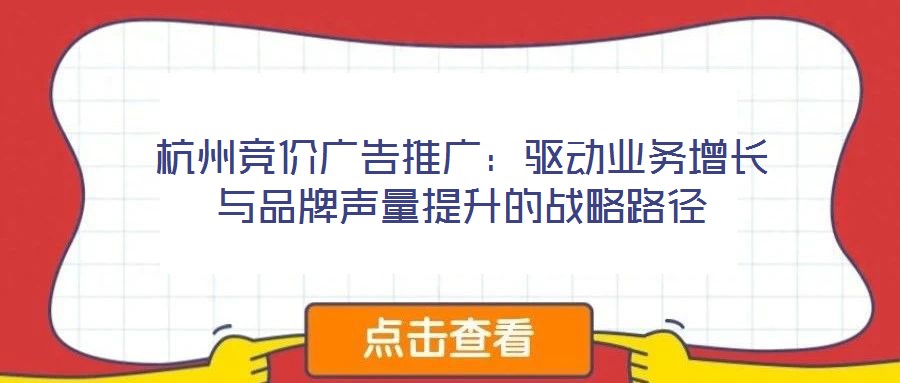 杭州競價(jià)廣告推廣：驅(qū)動(dòng)業(yè)務(wù)增長與品牌聲量提升的戰(zhàn)略路徑