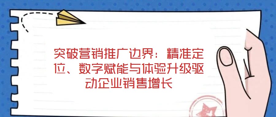 突破營銷推廣邊界：精準定位、數字賦能與體驗升級驅動企業(yè)銷售增長