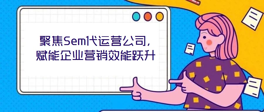  聚焦Sem代運營公司，賦能企業(yè)營銷效能躍升