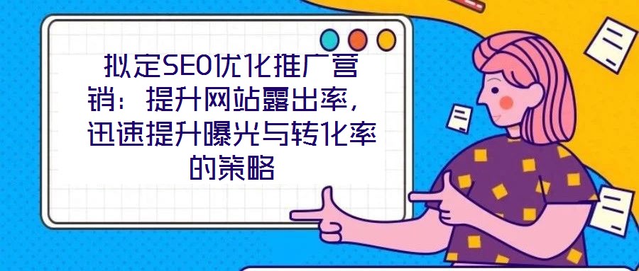 擬定SEO優(yōu)化推廣營銷：提升網(wǎng)站露出率，迅速提升曝光與轉化率的策略