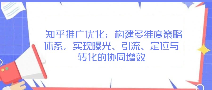  知乎推廣優(yōu)化：構(gòu)建多維度策略體系，實現(xiàn)曝光、引流、定位與轉(zhuǎn)化的協(xié)同增效