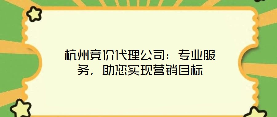 杭州競價(jià)代理公司：專業(yè)服務(wù)，助您實(shí)現(xiàn)營銷目標(biāo)