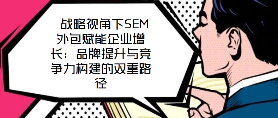  戰(zhàn)略視角下SEM外包賦能企業(yè)增長(zhǎng)：品牌提升與競(jìng)爭(zhēng)力構(gòu)建的雙重路徑