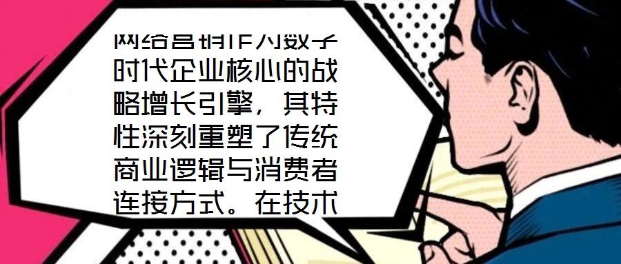 網(wǎng)絡(luò)營(yíng)銷(xiāo)作為數(shù)字時(shí)代企業(yè)核心的戰(zhàn)略增長(zhǎng)引擎，其特性深刻重塑了傳統(tǒng)商業(yè)邏輯與消費(fèi)者連接方式。在技術(shù)賦能與用戶(hù)需求的雙重驅(qū)動(dòng)下，網(wǎng)絡(luò)營(yíng)銷(xiāo)展現(xiàn)出多維度的獨(dú)特屬性，為企