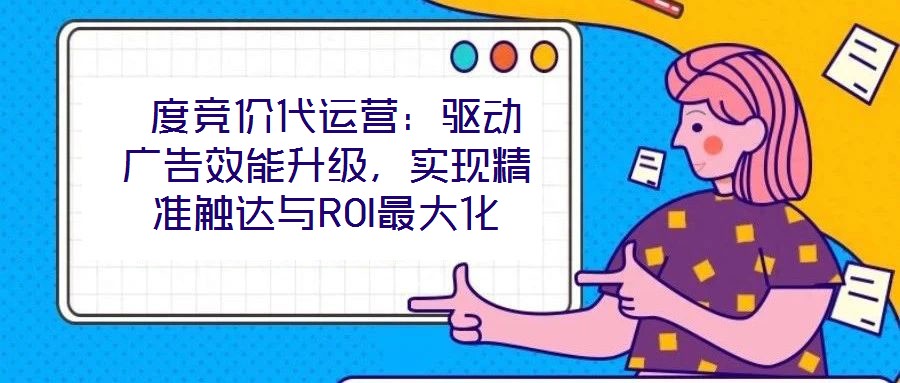  度競價(jià)代運(yùn)營：驅(qū)動廣告效能升級，實(shí)現(xiàn)精準(zhǔn)觸達(dá)與ROI最大化