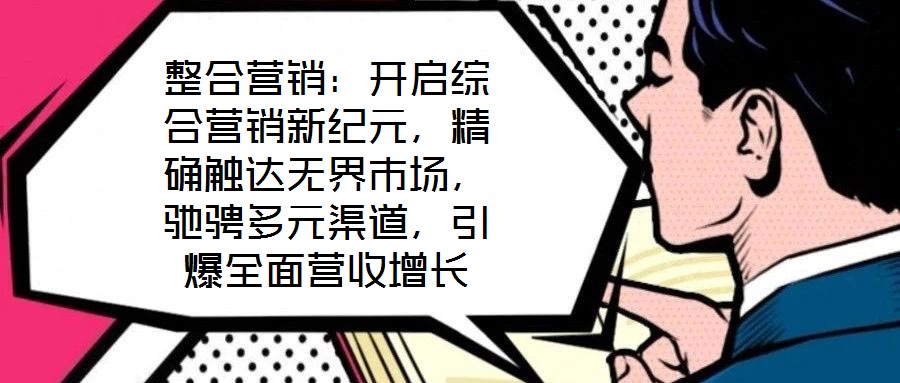 整合營銷：開啟綜合營銷新紀元，精確觸達無界市場，馳騁多元渠道，引爆全面營收增長