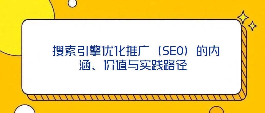  搜索引擎優(yōu)化推廣（SEO）的內(nèi)涵、價(jià)值與實(shí)踐路徑