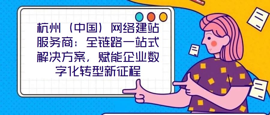 杭州（中國）網(wǎng)絡(luò)建站服務(wù)商：全鏈路一站式解決方案，賦能企業(yè)數(shù)字化轉(zhuǎn)型新征程