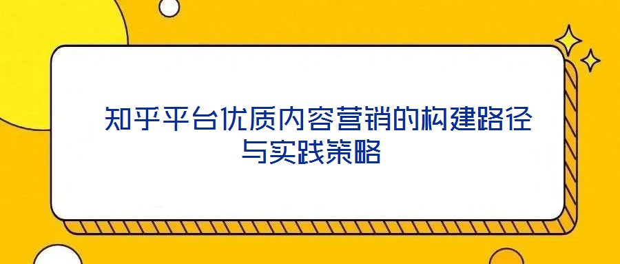  知乎平臺(tái)優(yōu)質(zhì)內(nèi)容營(yíng)銷(xiāo)的構(gòu)建路徑與實(shí)踐策略