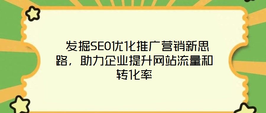  發(fā)掘SEO優(yōu)化推廣營銷新思路，助力企業(yè)提升網(wǎng)站流量和轉(zhuǎn)化率