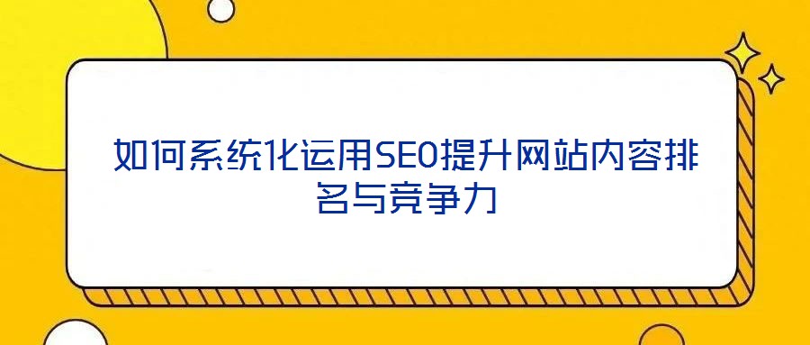 如何系統(tǒng)化運(yùn)用SEO提升網(wǎng)站內(nèi)容排名與競爭力