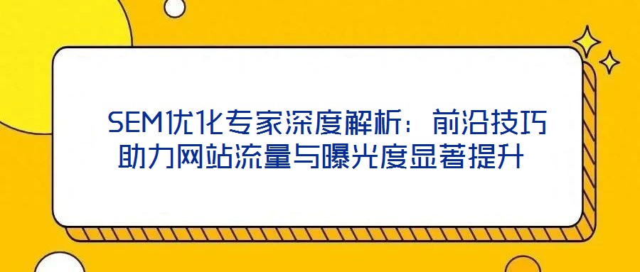  SEM優(yōu)化專家深度解析：前沿技巧助力網(wǎng)站流量與曝光度顯著提升
