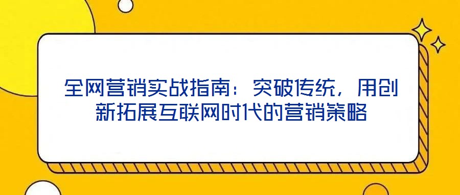 全網(wǎng)營銷實戰(zhàn)指南：突破傳統(tǒng)，用創(chuàng)新拓展互聯(lián)網(wǎng)時代的營銷策略