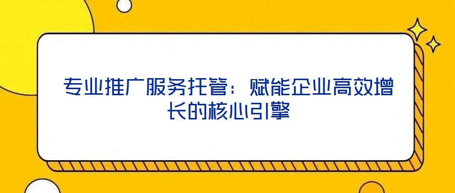 專業(yè)推廣服務(wù)托管：賦能企業(yè)高效增長(zhǎng)的核心引擎