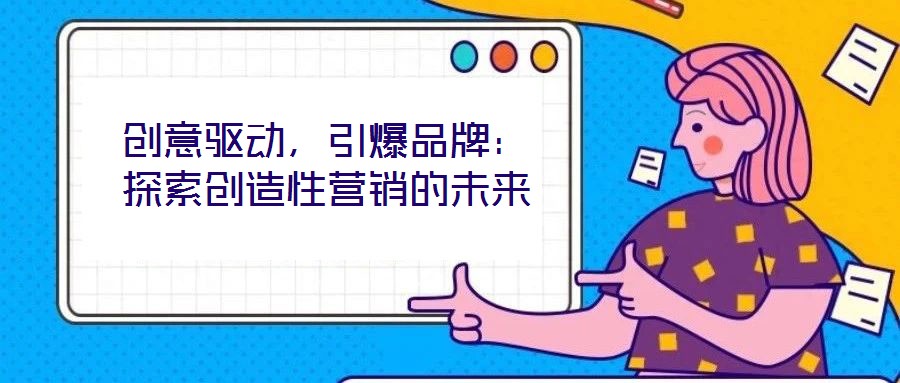 創(chuàng)意驅(qū)動(dòng)，引爆品牌：探索創(chuàng)造性營(yíng)銷的未來(lái)