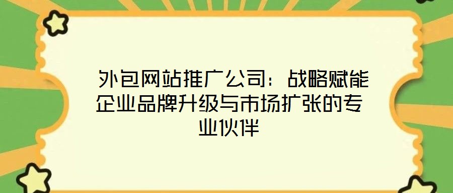  外包網(wǎng)站推廣公司：戰(zhàn)略賦能企業(yè)品牌升級(jí)與市場(chǎng)擴(kuò)張的專(zhuān)業(yè)伙伴