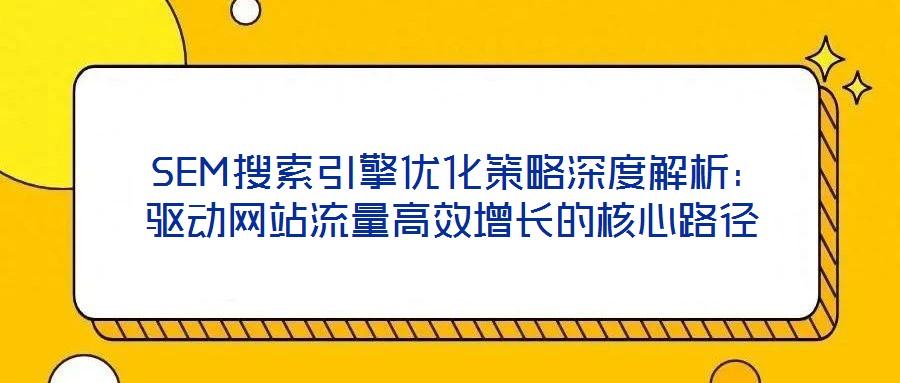  SEM搜索引擎優(yōu)化策略深度解析：驅動網(wǎng)站流量高效增長的核心路徑