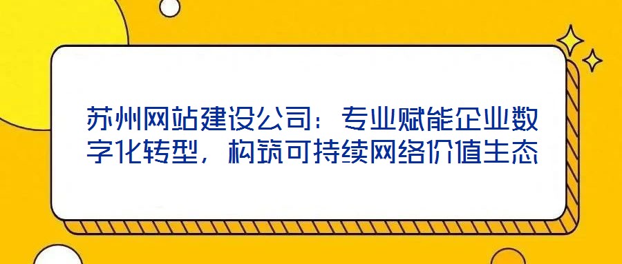 蘇州網(wǎng)站建設(shè)公司：專業(yè)賦能企業(yè)數(shù)字化轉(zhuǎn)型，構(gòu)筑可持續(xù)網(wǎng)絡(luò)價(jià)值生態(tài)