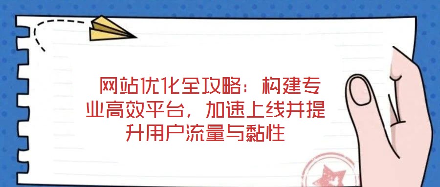  網(wǎng)站優(yōu)化全攻略：構(gòu)建專業(yè)高效平臺，加速上線并提升用戶流量與黏性