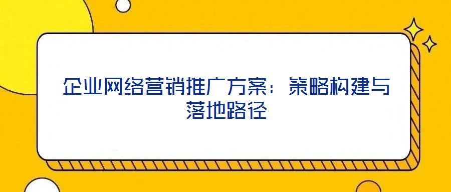 企業(yè)網(wǎng)絡營銷推廣方案：策略構(gòu)建與落地路徑