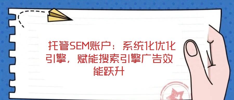  托管SEM賬戶：系統(tǒng)化優(yōu)化引擎，賦能搜索引擎廣告效能躍升