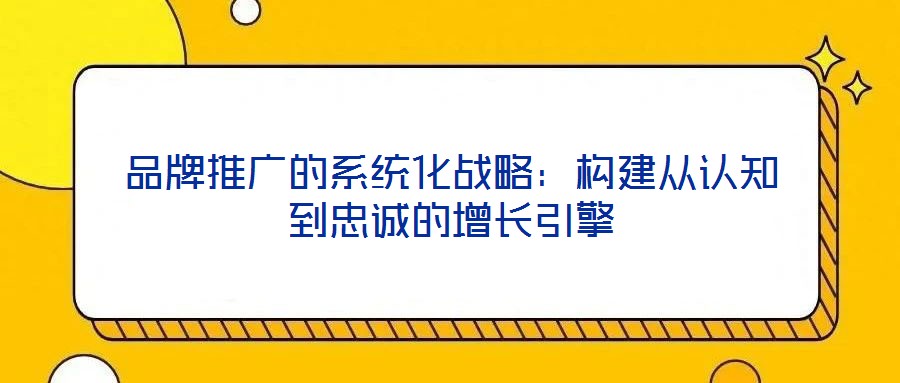 品牌推廣的系統(tǒng)化戰(zhàn)略：構(gòu)建從認知到忠誠的增長引擎